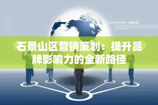 石景山区营销策划：提升品牌影响力的全新路径