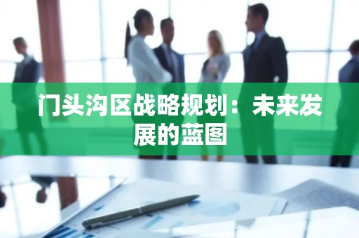 门头沟区战略规划：未来发展的蓝图