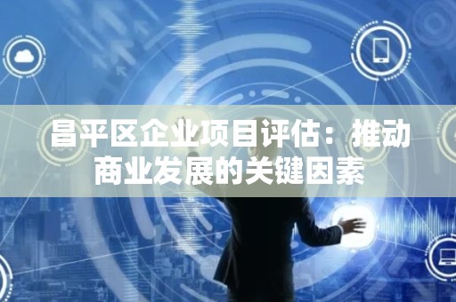 昌平区企业项目评估：推动商业发展的关键因素