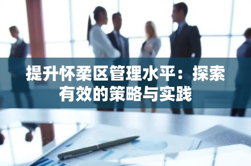 提升怀柔区管理水平：探索有效的策略与实践