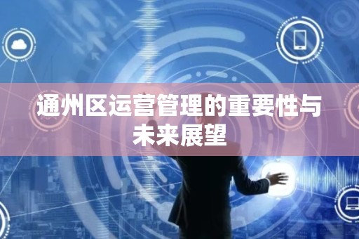 通州区运营管理的重要性与未来展望