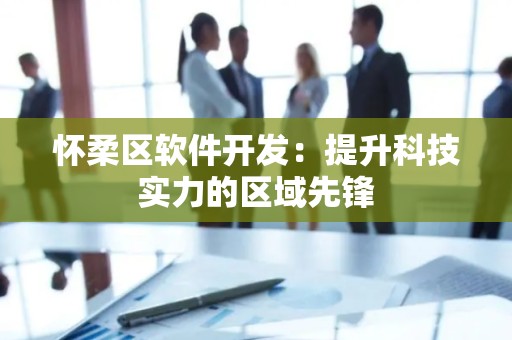 怀柔区软件开发：提升科技实力的区域先锋