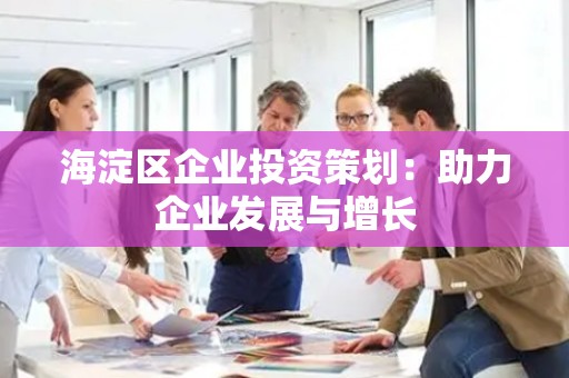 海淀区企业投资策划：助力企业发展与增长