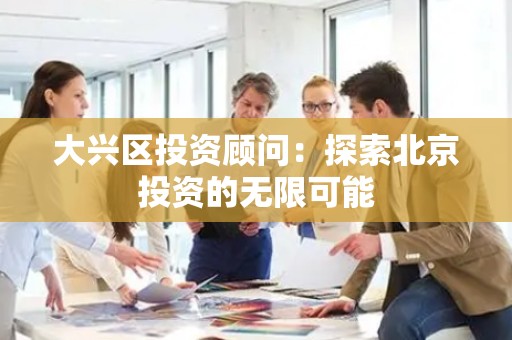 大兴区投资顾问：探索北京投资的无限可能