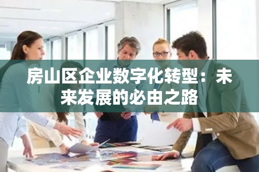 房山区企业数字化转型：未来发展的必由之路
