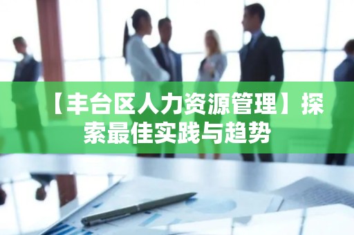 【丰台区人力资源管理】探索最佳实践与趋势