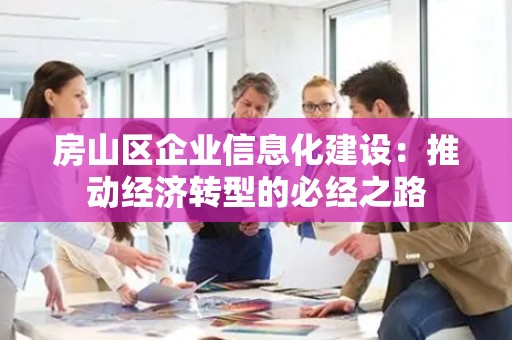 房山区企业信息化建设：推动经济转型的必经之路