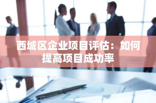 西城区企业项目评估：如何提高项目成功率