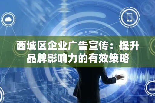 西城区企业广告宣传：提升品牌影响力的有效策略