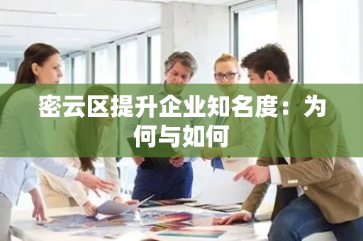 密云区提升企业知名度：为何与如何