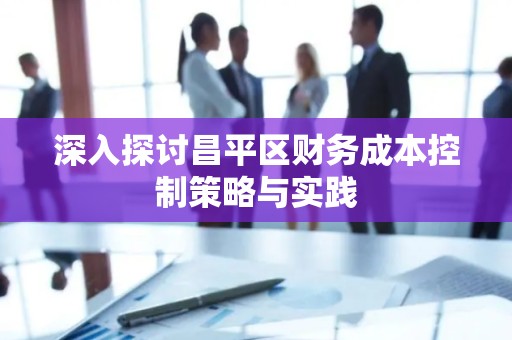 深入探讨昌平区财务成本控制策略与实践