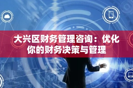 大兴区财务管理咨询：优化你的财务决策与管理