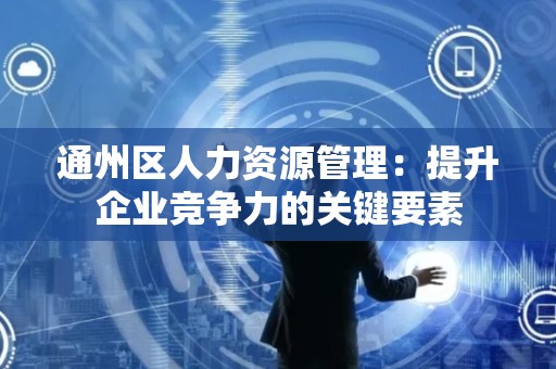 通州区人力资源管理：提升企业竞争力的关键要素