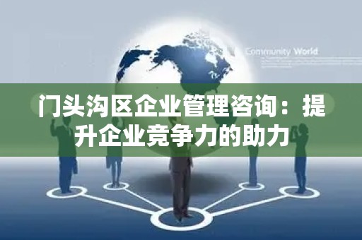 门头沟区企业管理咨询：提升企业竞争力的助力