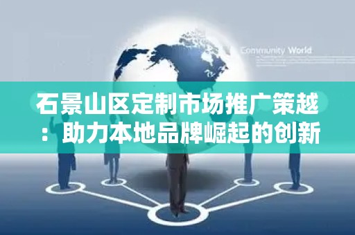 石景山区定制市场推广策越：助力本地品牌崛起的创新之路