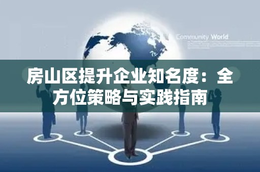 房山区提升企业知名度：全方位策略与实践指南