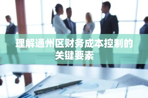 理解通州区财务成本控制的关键要素