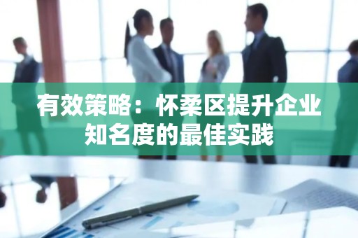 有效策略：怀柔区提升企业知名度的最佳实践