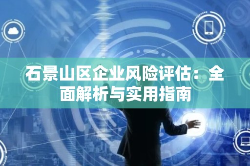 石景山区企业风险评估：全面解析与实用指南