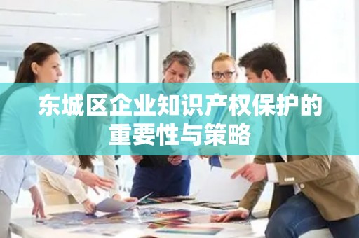 怀柔区企业知识产权保护的重要性与策略