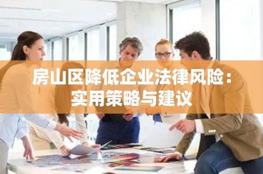 房山区降低企业法律风险：实用策略与建议