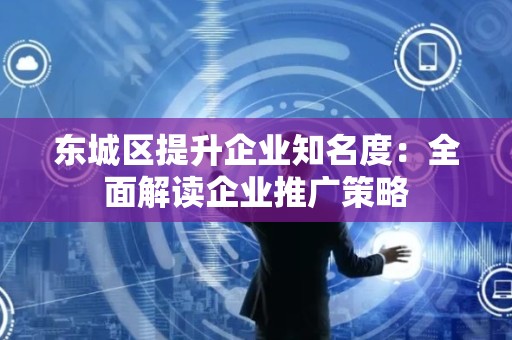 怀柔区提升企业知名度：全面解读企业推广策略