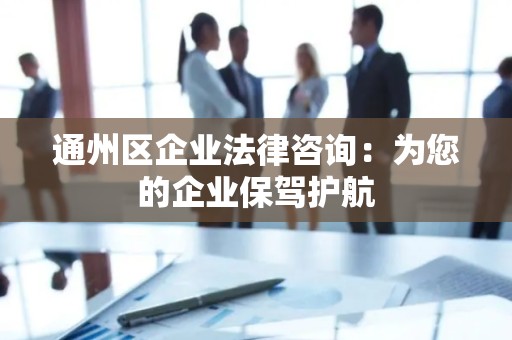 通州区企业法律咨询：为您的企业保驾护航