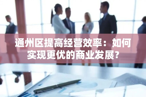 通州区提高经营效率：如何实现更优的商业发展？