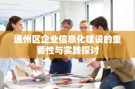 通州区企业信息化建设的重要性与实践探讨