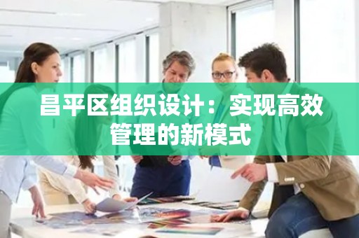 昌平区组织设计：实现高效管理的新模式