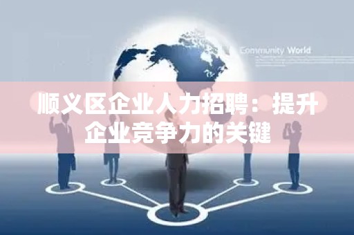 顺义区企业人力招聘：提升企业竞争力的关键