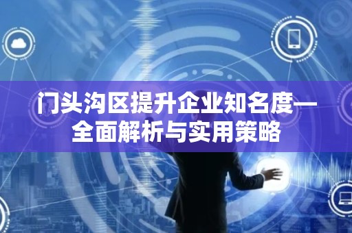 门头沟区提升企业知名度—全面解析与实用策略