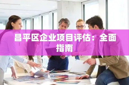 昌平区企业项目评估：全面指南