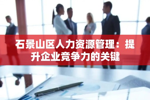 石景山区人力资源管理：提升企业竞争力的关键