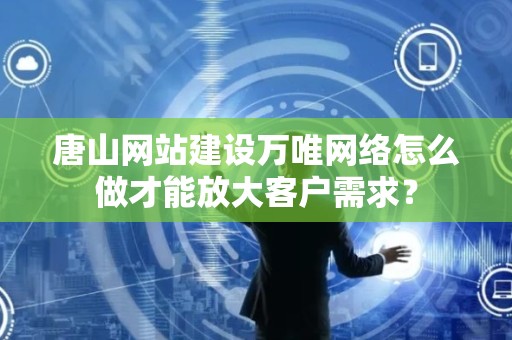 唐山网站建设万唯网络怎么做才能放大客户需求？