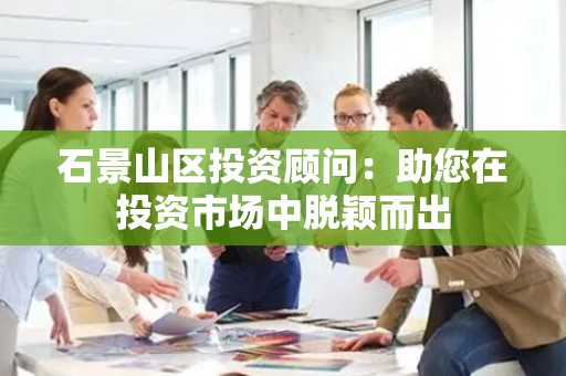 石景山区投资顾问：助您在投资市场中脱颖而出