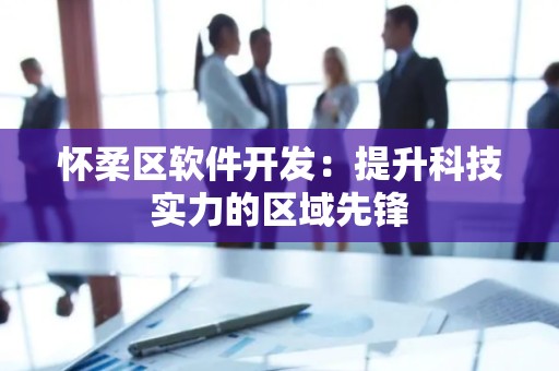 怀柔区软件开发：提升科技实力的区域先锋