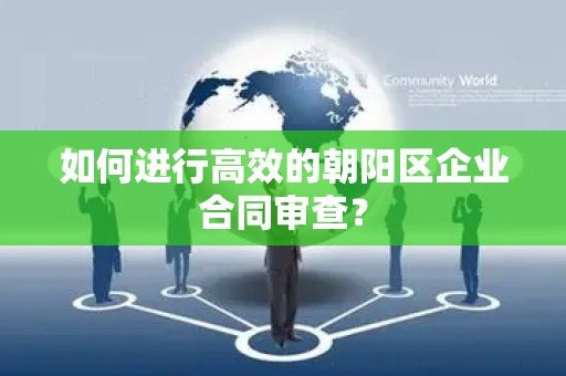 如何进行高效的朝阳区企业合同审查？