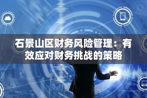 石景山区财务风险管理：有效应对财务挑战的策略