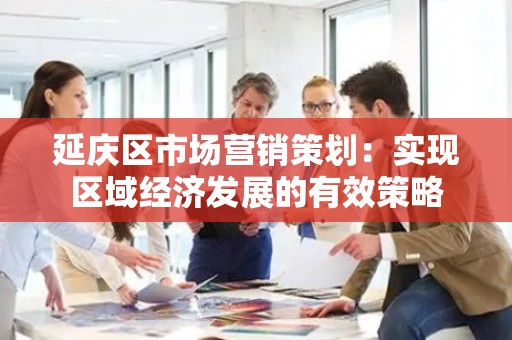 延庆区市场营销策划：实现区域经济发展的有效策略