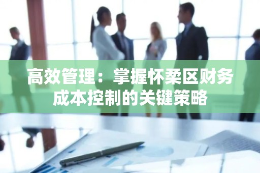 高效管理：掌握怀柔区财务成本控制的关键策略