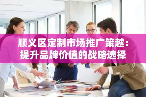 顺义区定制市场推广策越：提升品牌价值的战略选择