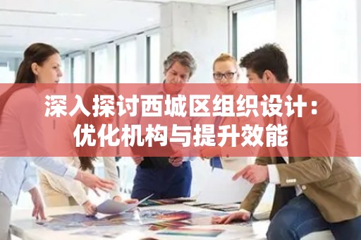 深入探讨西城区组织设计：优化机构与提升效能