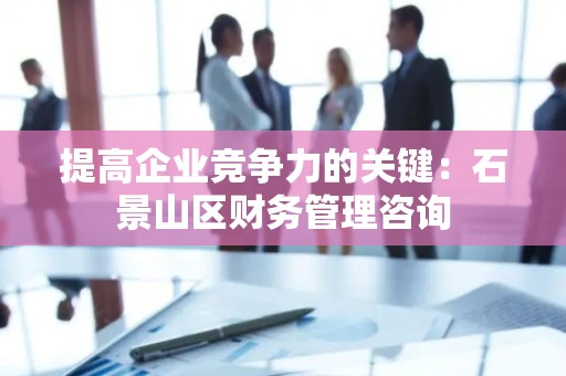 提高企业竞争力的关键：石景山区财务管理咨询