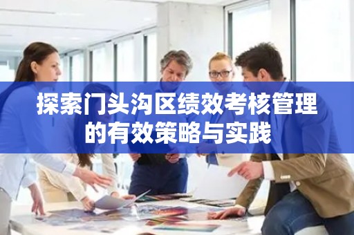 探索门头沟区绩效考核管理的有效策略与实践
