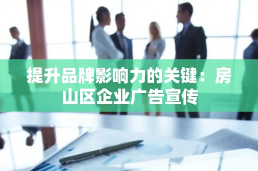 提升品牌影响力的关键：房山区企业广告宣传