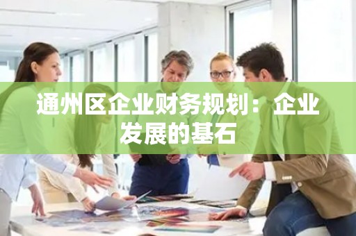 通州区企业财务规划：企业发展的基石