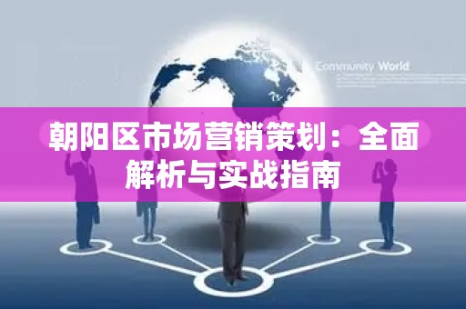 朝阳区市场营销策划：全面解析与实战指南