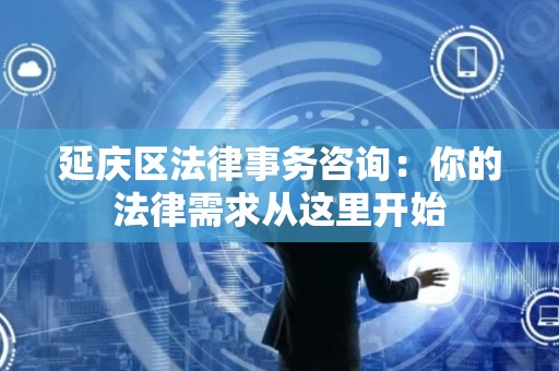 延庆区法律事务咨询：你的法律需求从这里开始