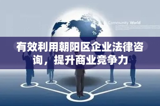 有效利用朝阳区企业法律咨询，提升商业竞争力